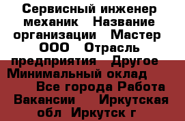 Сервисный инженер-механик › Название организации ­ Мастер, ООО › Отрасль предприятия ­ Другое › Минимальный оклад ­ 70 000 - Все города Работа » Вакансии   . Иркутская обл.,Иркутск г.